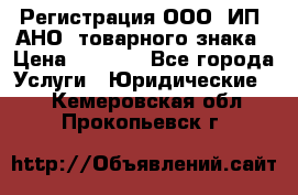 Регистрация ООО, ИП, АНО, товарного знака › Цена ­ 5 000 - Все города Услуги » Юридические   . Кемеровская обл.,Прокопьевск г.